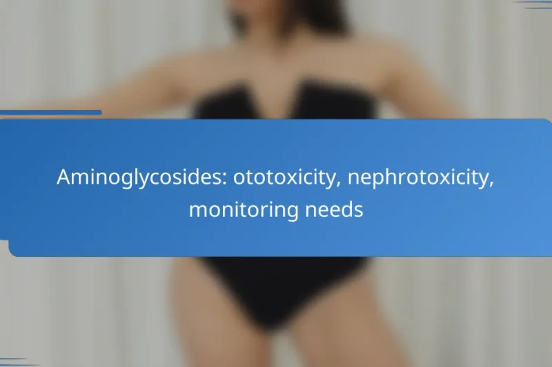 Aminoglycosides: ototoxicity, nephrotoxicity, monitoring needs