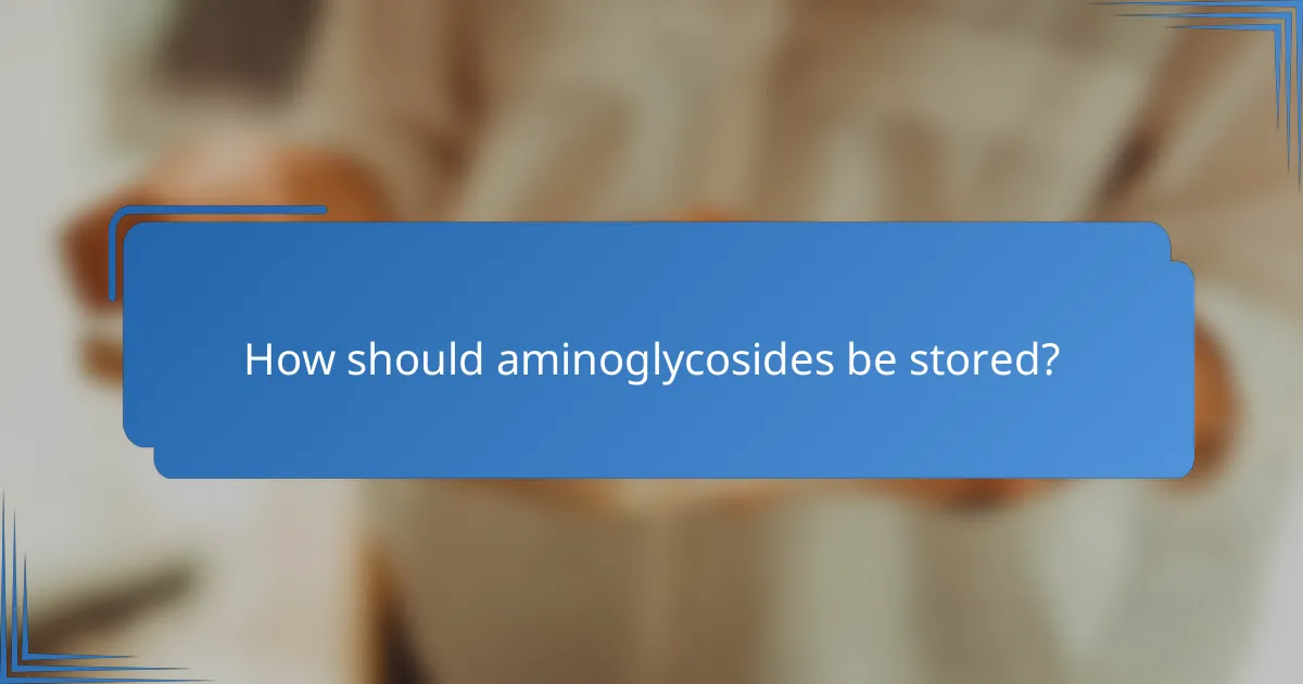 How should aminoglycosides be stored?
