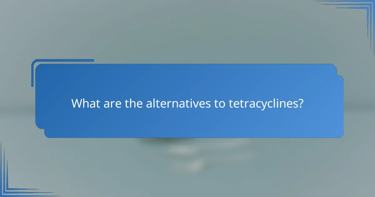 What are the alternatives to tetracyclines?