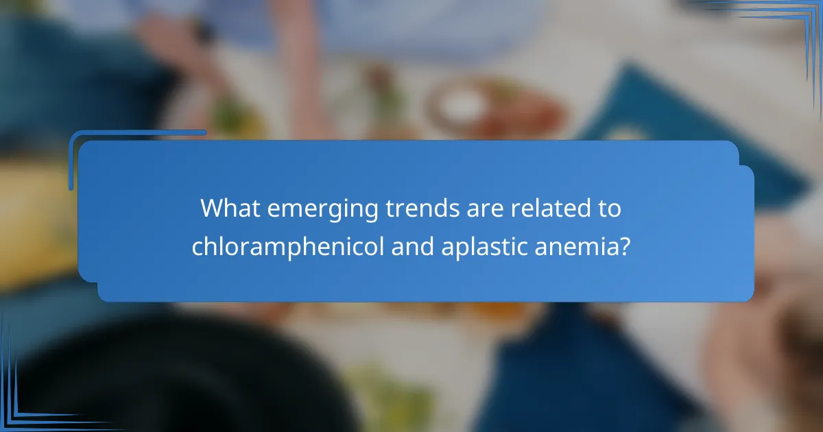 What emerging trends are related to chloramphenicol and aplastic anemia?